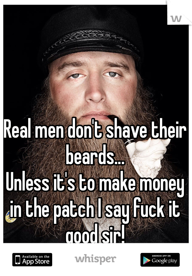 Real men don't shave their beards... 
Unless it's to make money in the patch I say fuck it good sir!