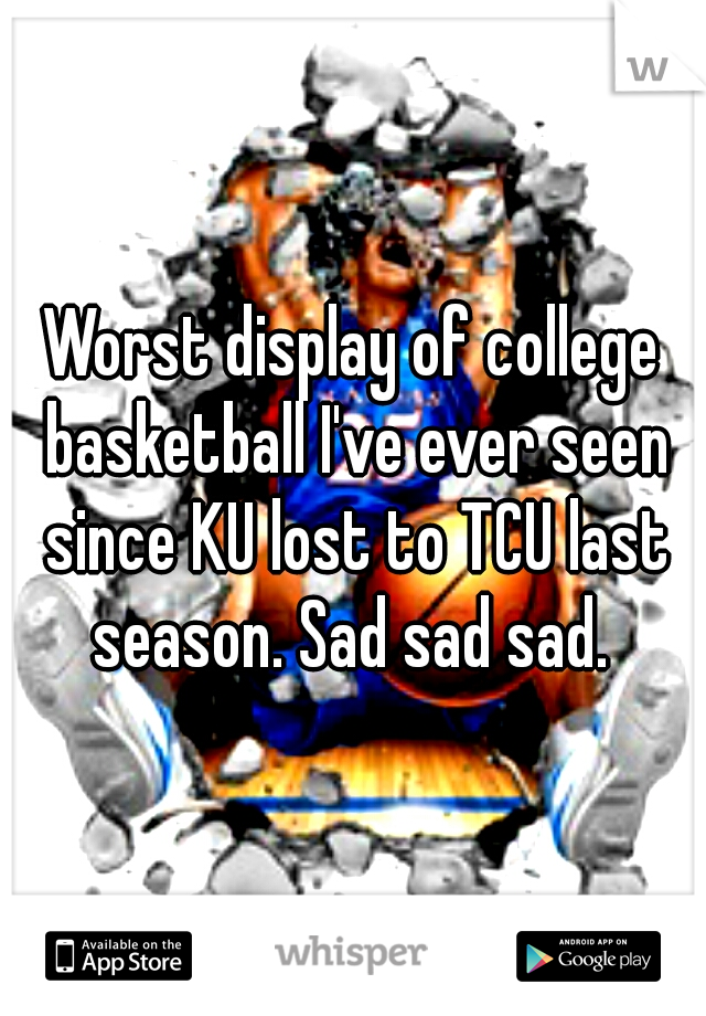 Worst display of college basketball I've ever seen since KU lost to TCU last season. Sad sad sad. 