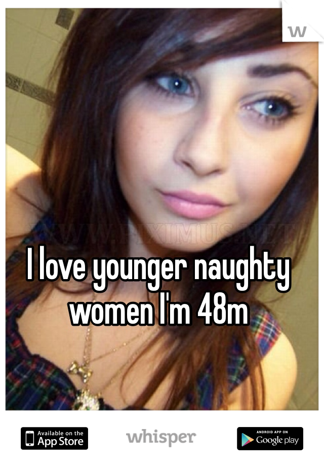 I love younger naughty women I'm 48m