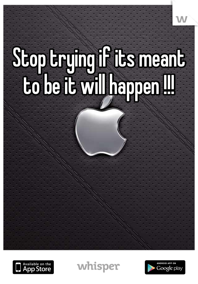 Stop trying if its meant to be it will happen !!!