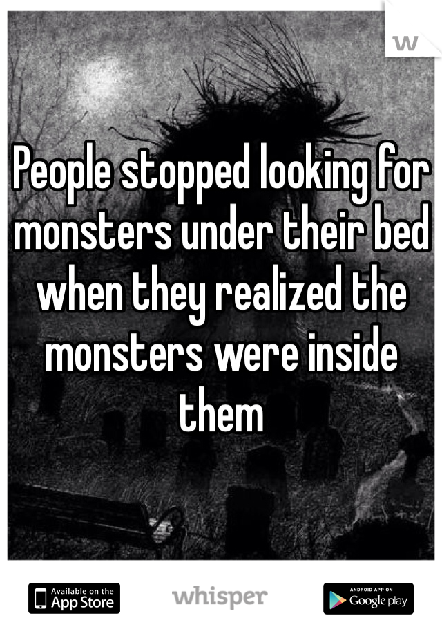 People stopped looking for monsters under their bed when they realized the monsters were inside them 