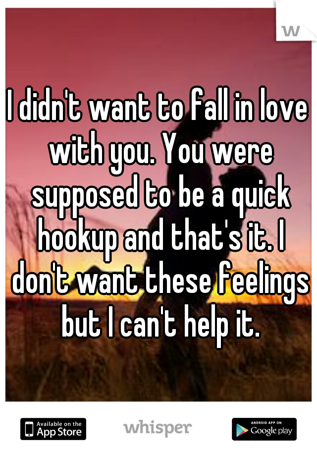 I didn't want to fall in love with you. You were supposed to be a quick hookup and that's it. I don't want these feelings but I can't help it.