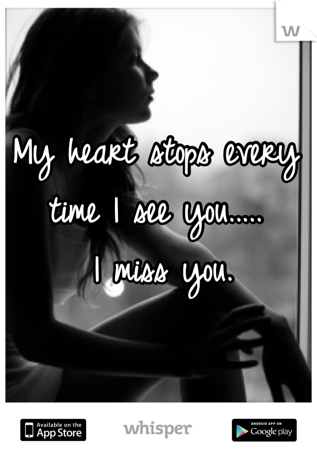 My heart stops every time I see you.....
 I miss you.