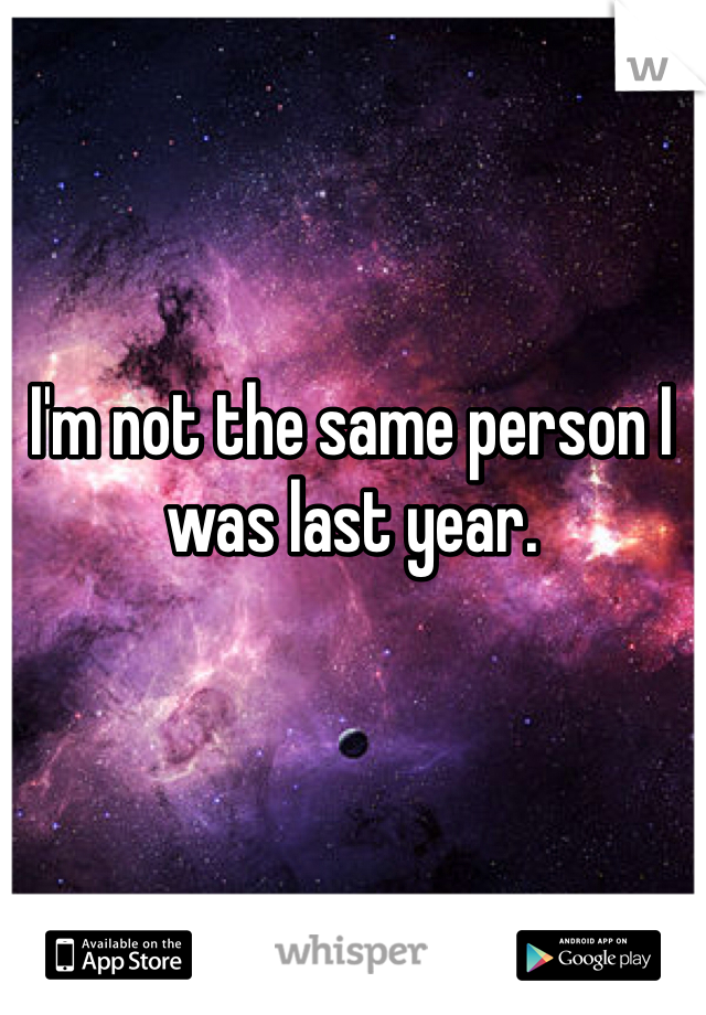 I'm not the same person I was last year. 