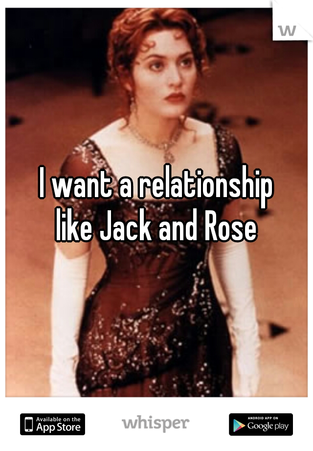 I want a relationship 
like Jack and Rose 