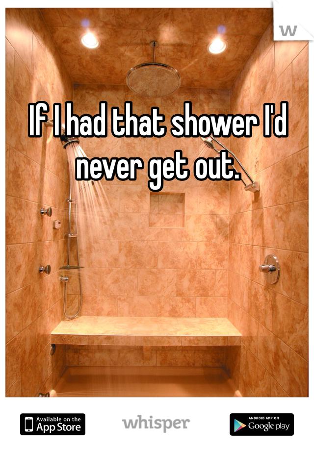 If I had that shower I'd never get out. 