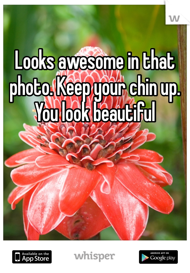 Looks awesome in that photo. Keep your chin up. You look beautiful 
