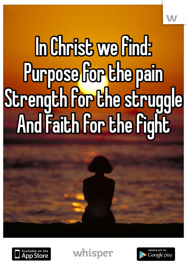 In Christ we find:
Purpose for the pain
Strength for the struggle
And Faith for the fight