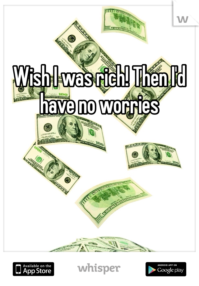 Wish I was rich! Then I'd have no worries 