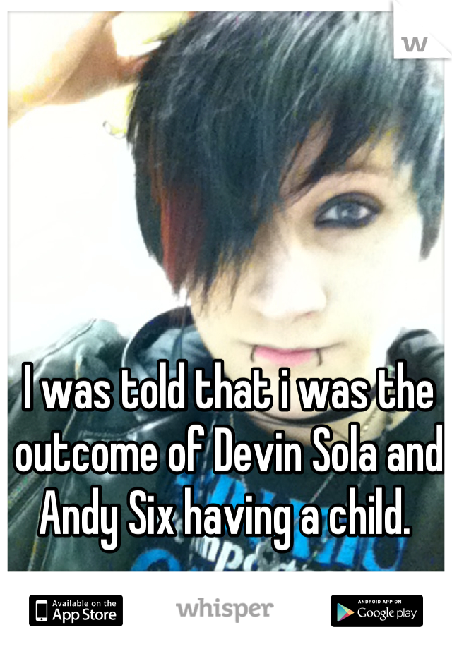 I was told that i was the outcome of Devin Sola and Andy Six having a child. 