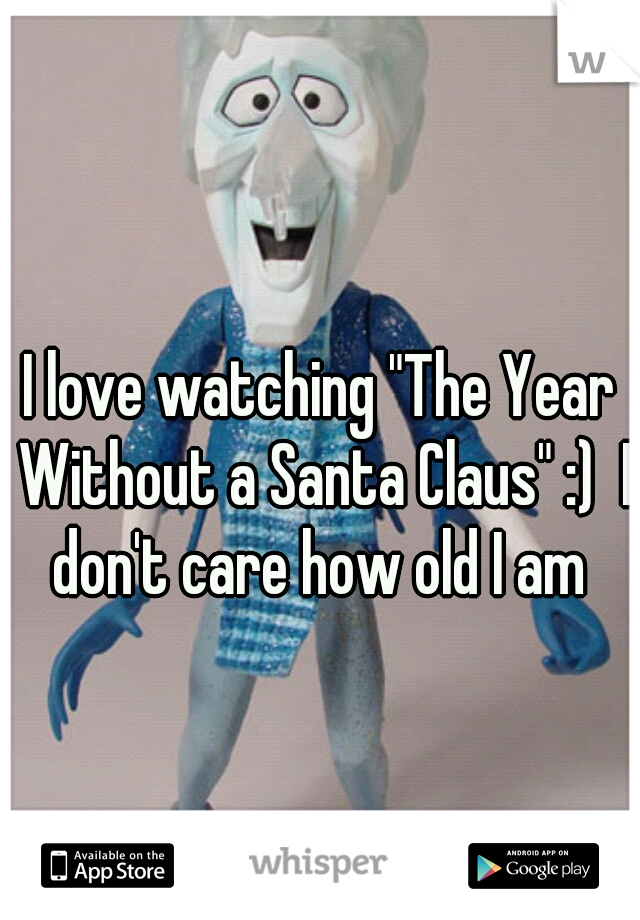 I love watching "The Year Without a Santa Claus" :)  I don't care how old I am 