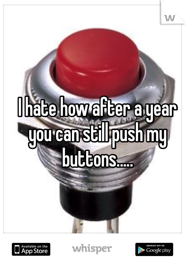 I hate how after a year you can still push my buttons.....