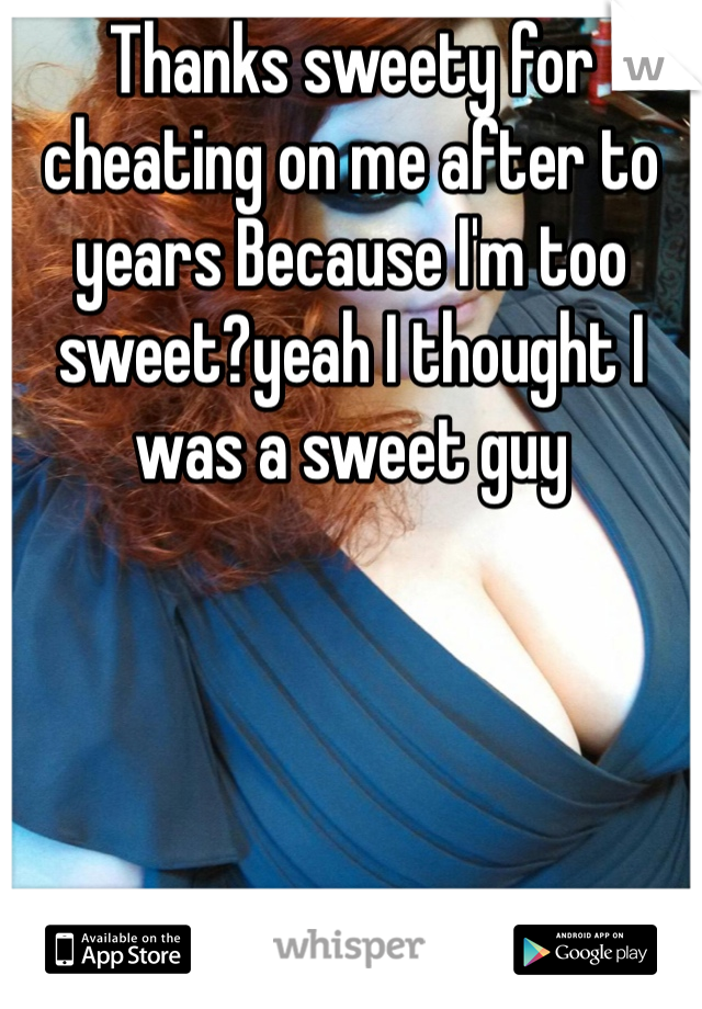 Thanks sweety for cheating on me after to years Because I'm too sweet?yeah I thought I was a sweet guy