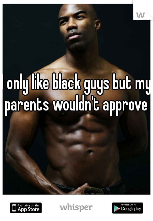 I only like black guys but my parents wouldn't approve    