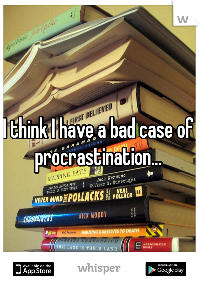 I think I have a bad case of procrastination...