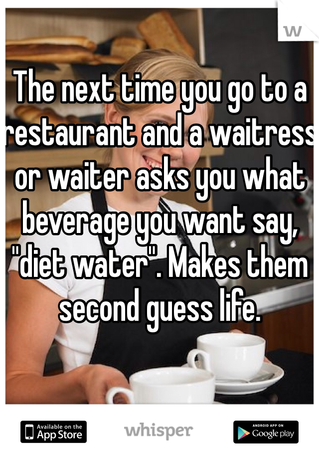 The next time you go to a restaurant and a waitress or waiter asks you what beverage you want say, "diet water". Makes them second guess life. 