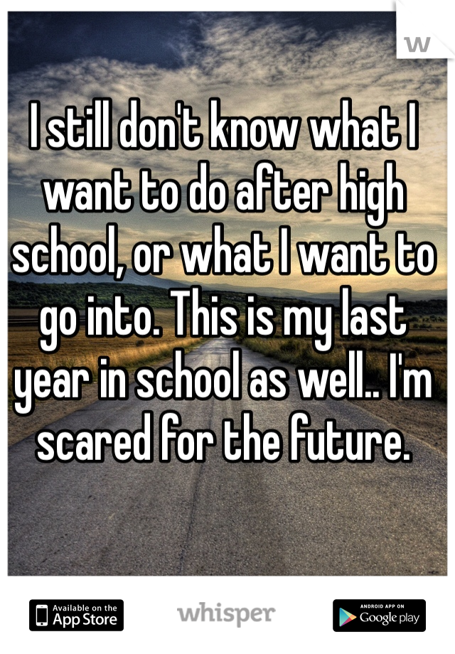 I still don't know what I want to do after high school, or what I want to go into. This is my last year in school as well.. I'm scared for the future. 