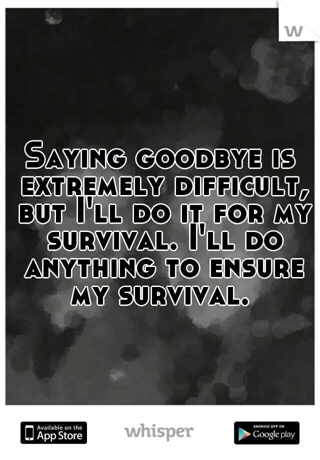 Saying goodbye is extremely difficult, but I'll do it for my survival. I'll do anything to ensure my survival. 