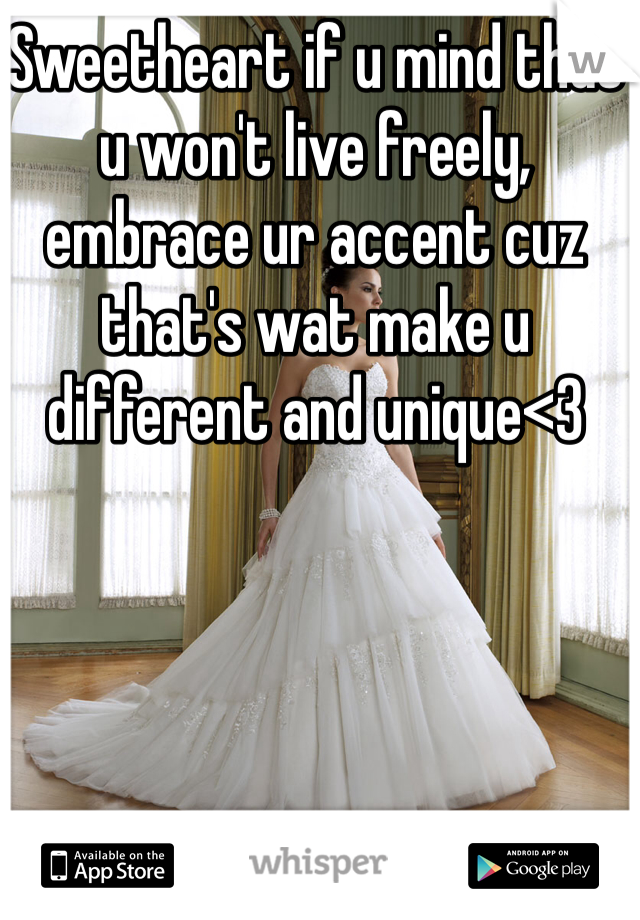 Sweetheart if u mind that u won't live freely, embrace ur accent cuz that's wat make u different and unique<3