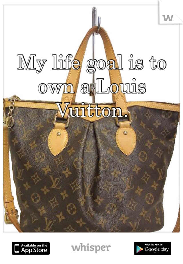 My life goal is to own a Louis Vuitton. 