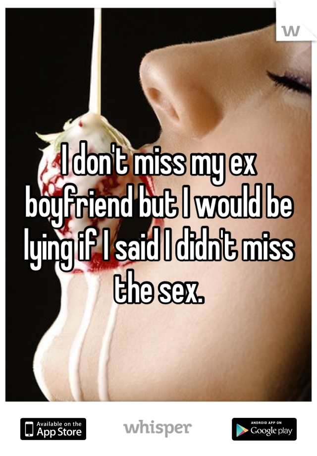 I don't miss my ex boyfriend but I would be lying if I said I didn't miss the sex.
