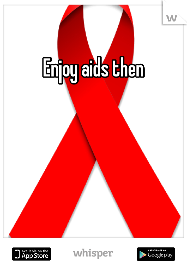 Enjoy aids then 