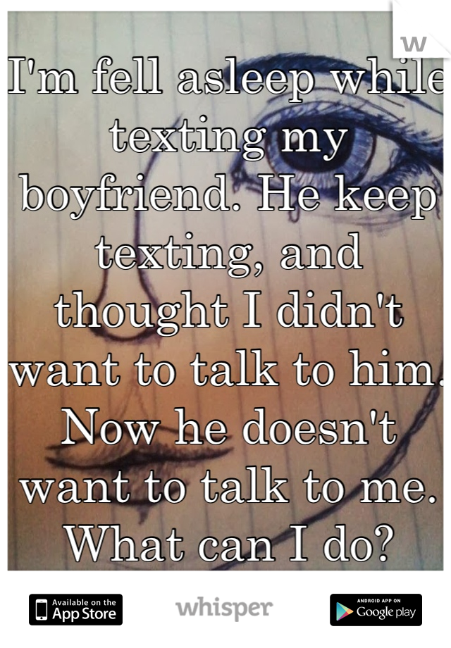 I'm fell asleep while texting my boyfriend. He keep texting, and thought I didn't want to talk to him. Now he doesn't want to talk to me. What can I do? 