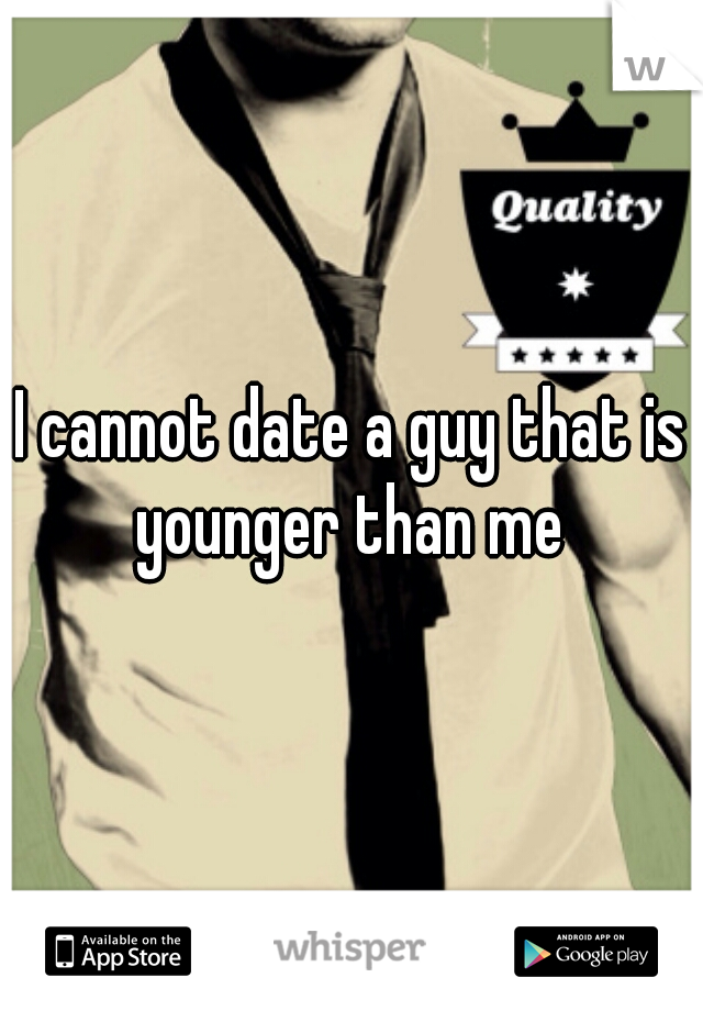 I cannot date a guy that is younger than me 