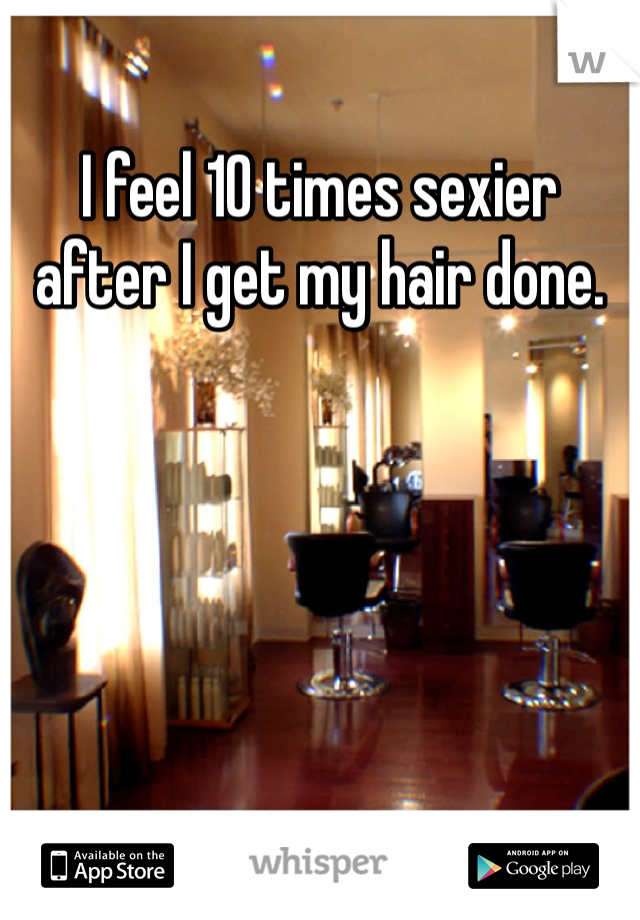I feel 10 times sexier after I get my hair done. 