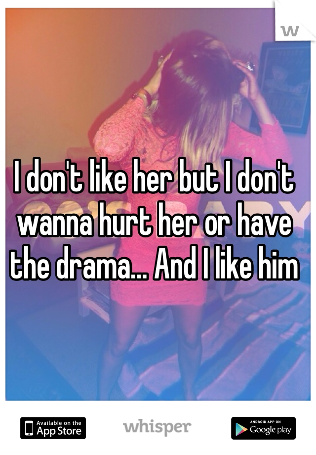 I don't like her but I don't wanna hurt her or have the drama... And I like him 