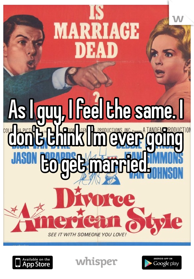 As I guy, I feel the same. I don't think I'm ever going to get married. 