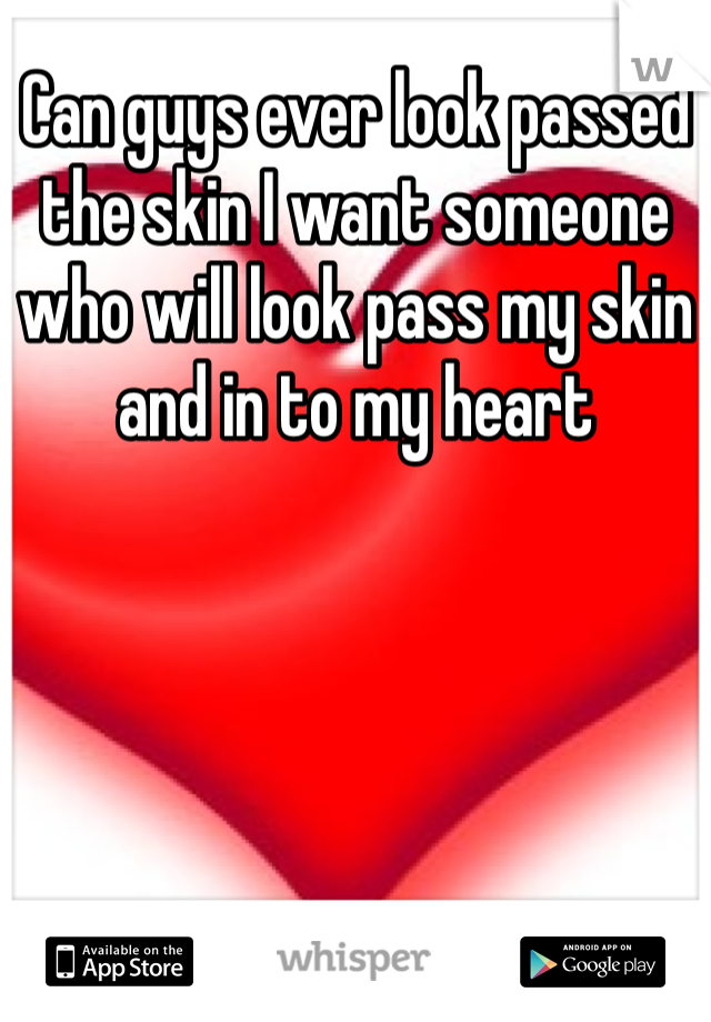 Can guys ever look passed the skin I want someone who will look pass my skin and in to my heart 