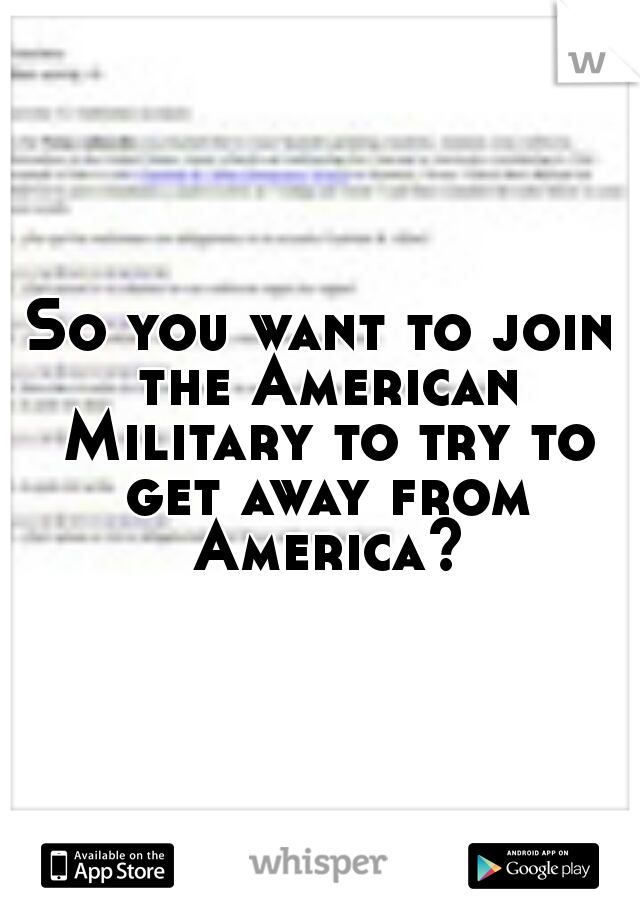 So you want to join the American Military to try to get away from America?