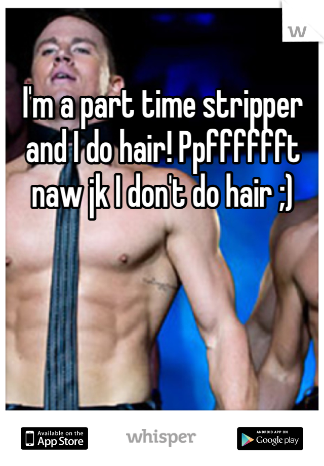 I'm a part time stripper and I do hair! Ppfffffft naw jk I don't do hair ;) 