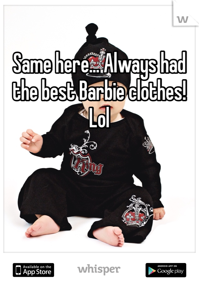 Same here... Always had the best Barbie clothes! Lol