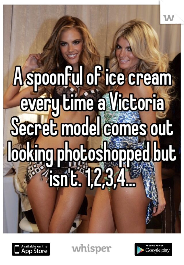 A spoonful of ice cream every time a Victoria Secret model comes out looking photoshopped but isn't. 1,2,3,4...
