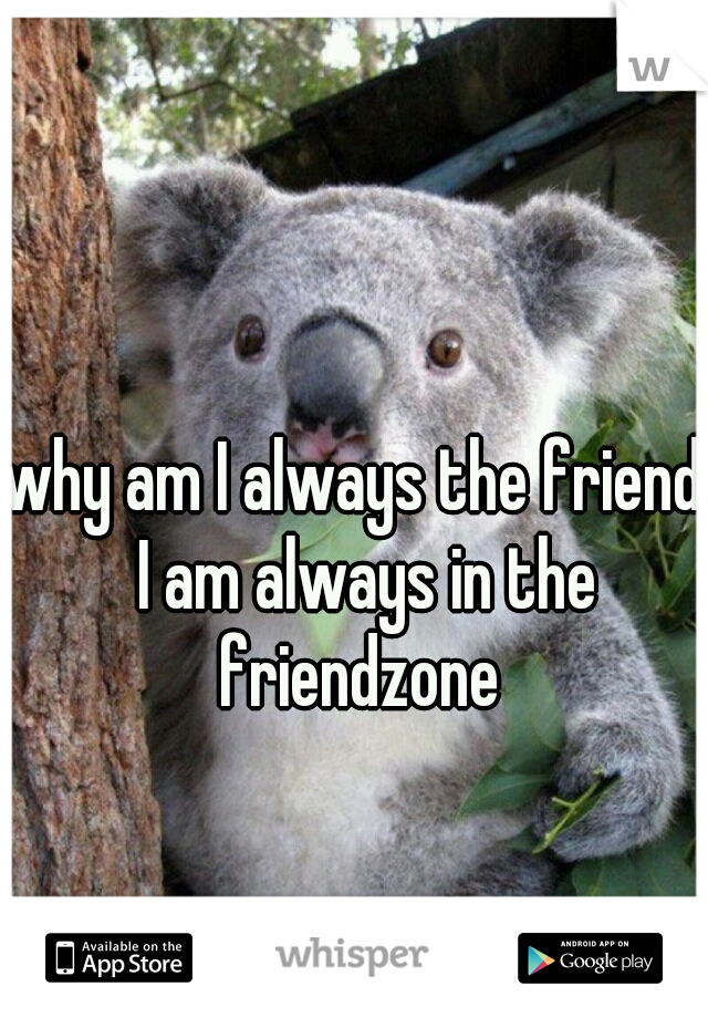 why am I always the friend  I am always in the friendzone