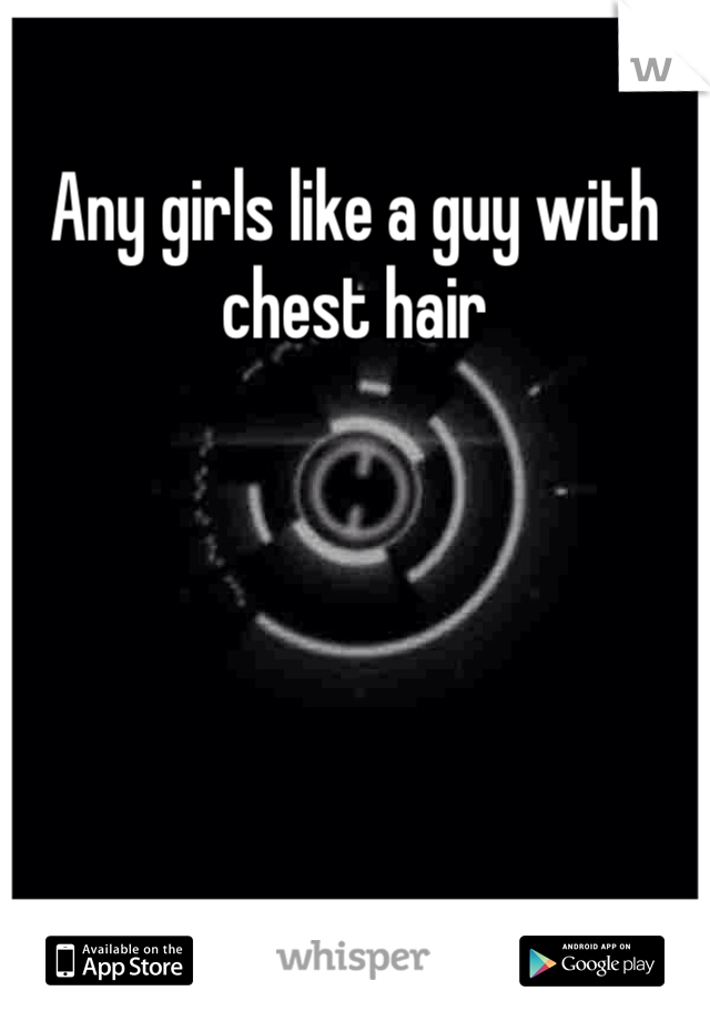 Any girls like a guy with chest hair 