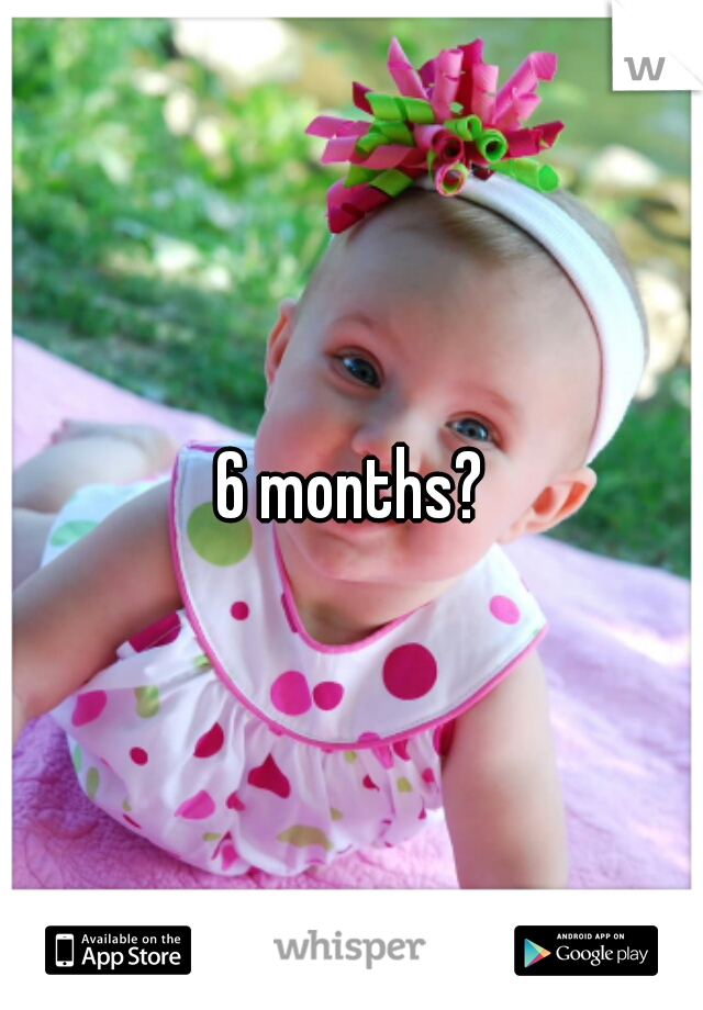 6 months?