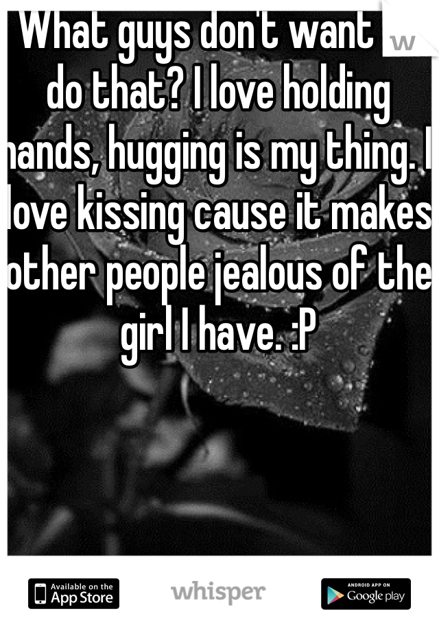 What guys don't want to do that? I love holding hands, hugging is my thing. I love kissing cause it makes other people jealous of the girl I have. :P
