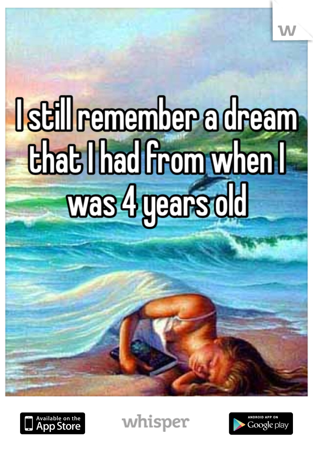 I still remember a dream that I had from when I was 4 years old