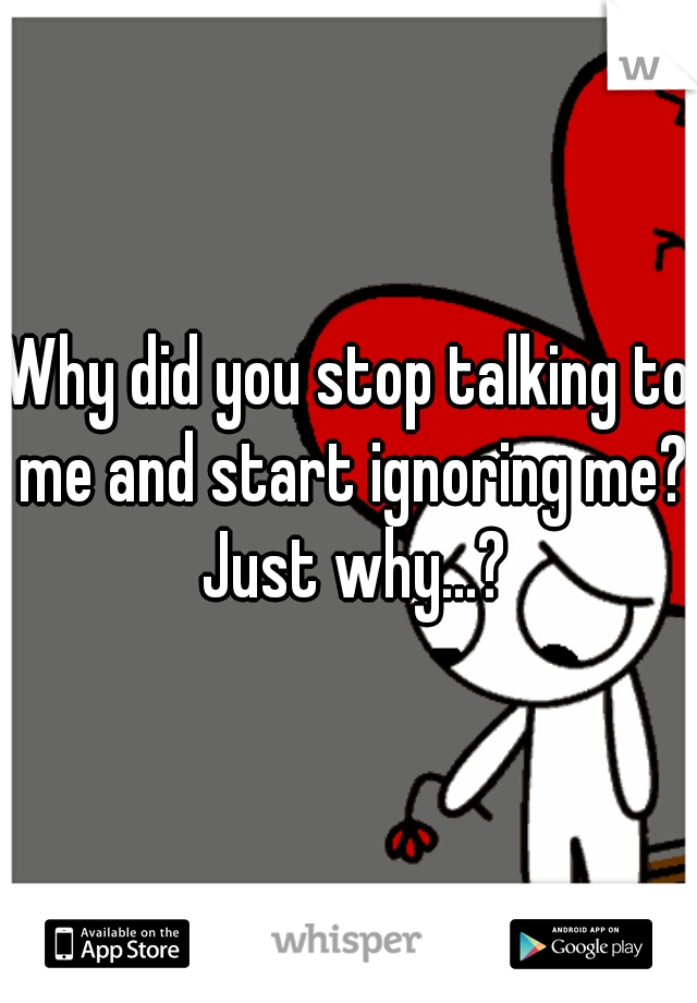 Why did you stop talking to me and start ignoring me? Just why...?