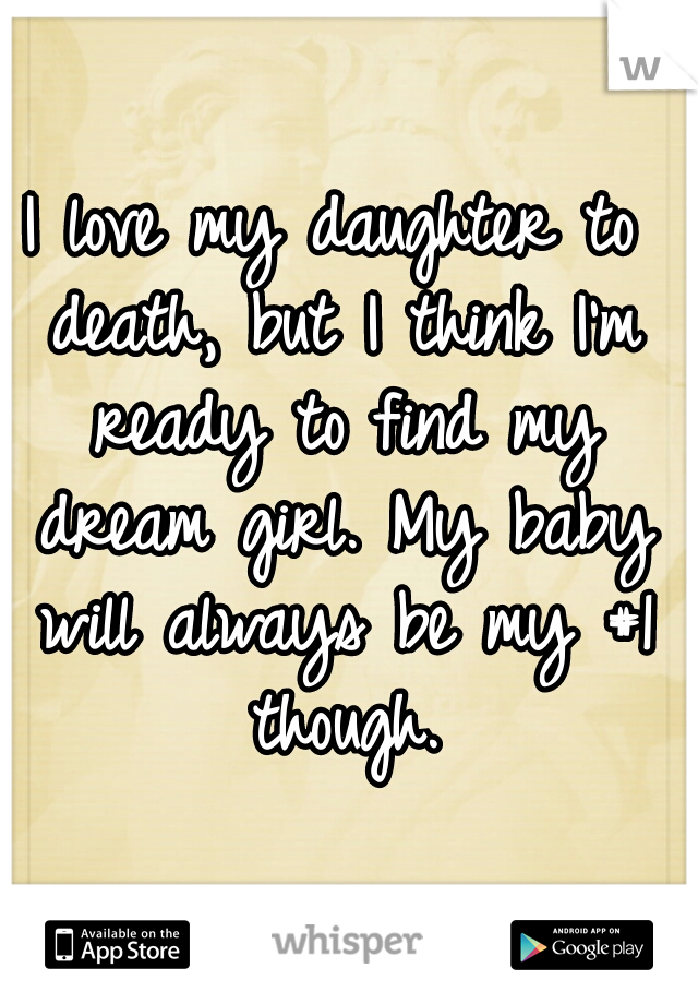 I love my daughter to death, but I think I'm ready to find my dream girl. My baby will always be my #1 though.