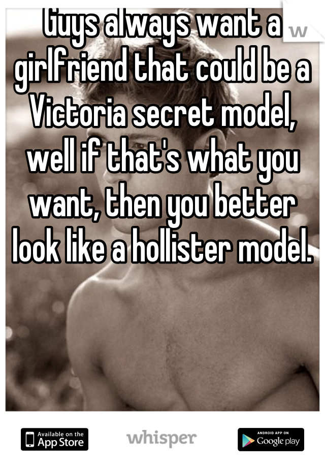 Guys always want a girlfriend that could be a Victoria secret model, well if that's what you want, then you better look like a hollister model.