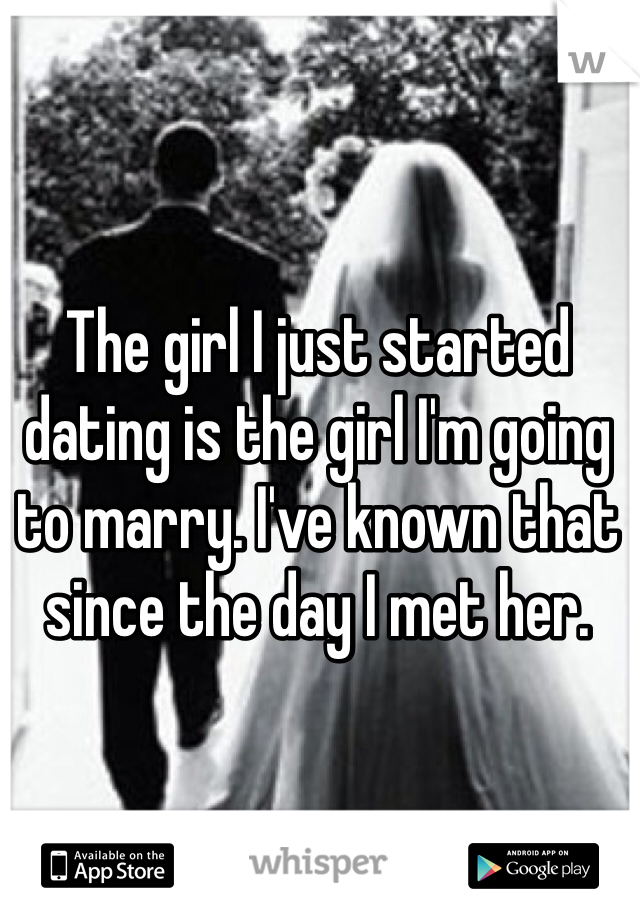 The girl I just started dating is the girl I'm going to marry. I've known that since the day I met her. 