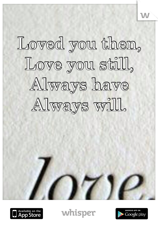 Loved you then, 
Love you still,
Always have
Always will.