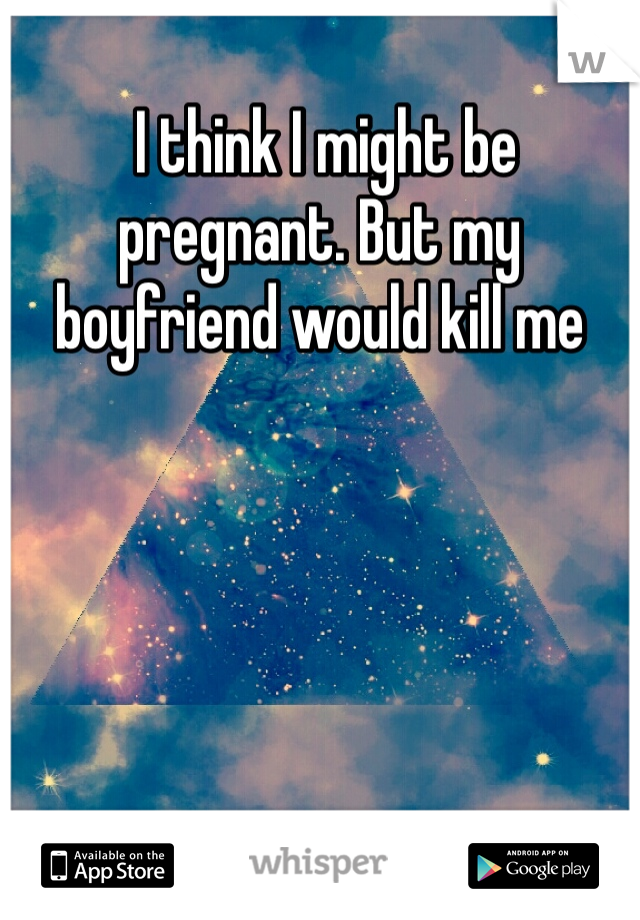  I think I might be pregnant. But my boyfriend would kill me