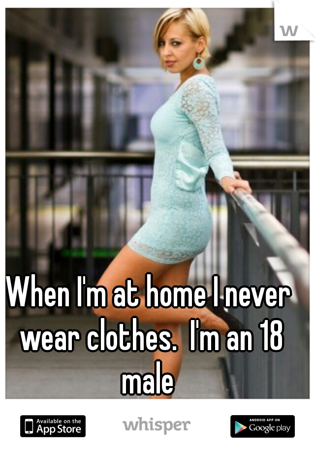 When I'm at home I never wear clothes.  I'm an 18 male 
