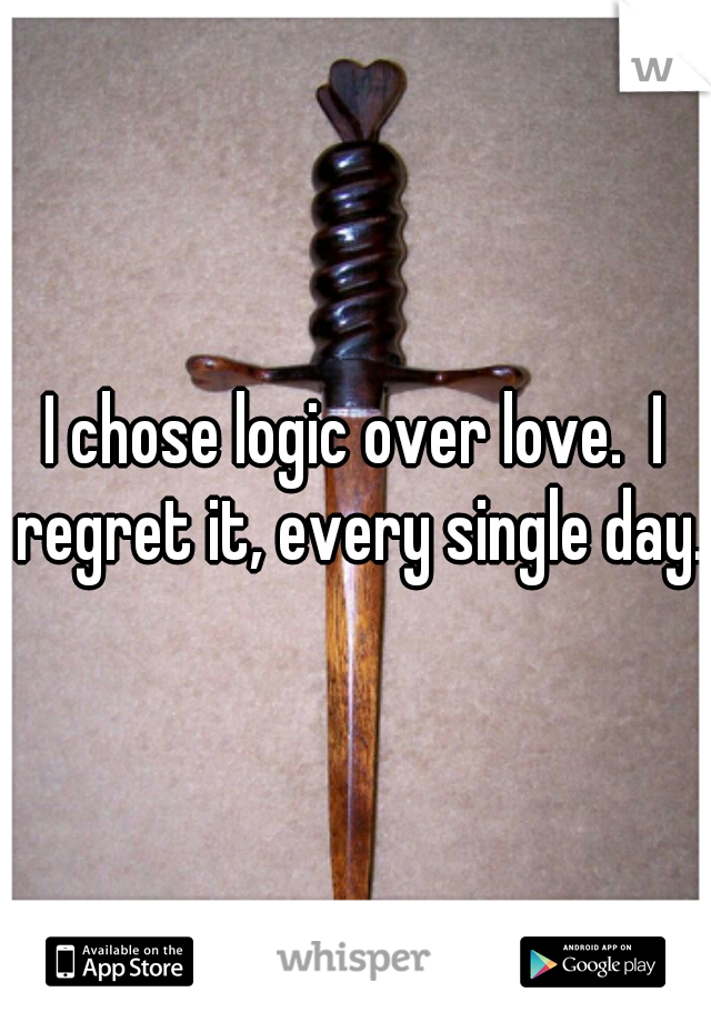 I chose logic over love.  I regret it, every single day.