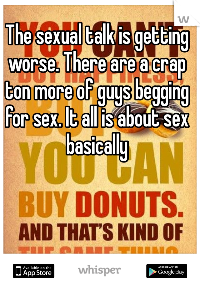 The sexual talk is getting worse. There are a crap ton more of guys begging for sex. It all is about sex basically 
